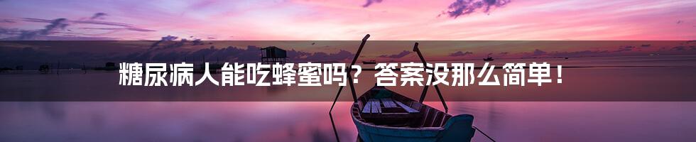 糖尿病人能吃蜂蜜吗?答案没那么简单!