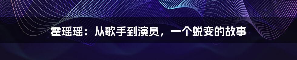 霍瑶瑶:从歌手到演员,一个蜕变的故事