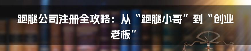 跑腿公司注册全攻略：从“跑腿小哥”到“创业老板”