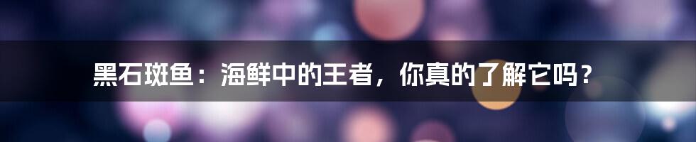 黑石斑鱼:海鲜中的王者,你真的了解它吗?