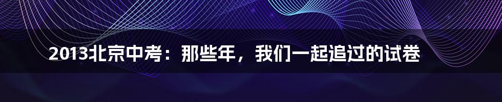 2013北京中考：那些年，我们一起追过的试卷