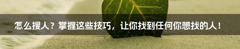 怎么搜人？掌握这些技巧，让你找到任何你想找的人！