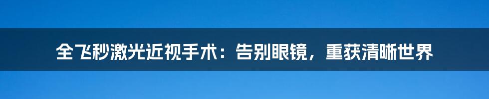 全飞秒激光近视手术：告别眼镜，重获清晰世界