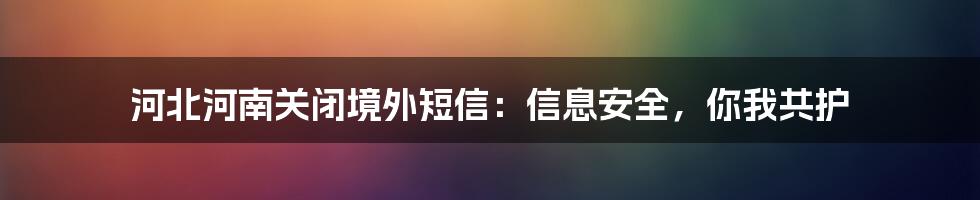 河北河南关闭境外短信：信息安全，你我共护