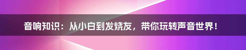 音响知识:从小白到发烧友,带你玩转声音世界!