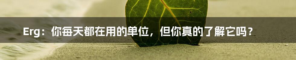 Erg：你每天都在用的单位，但你真的了解它吗？
