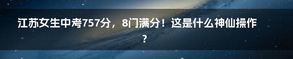 江苏女生中考757分，8门满分！这是什么神仙操作？