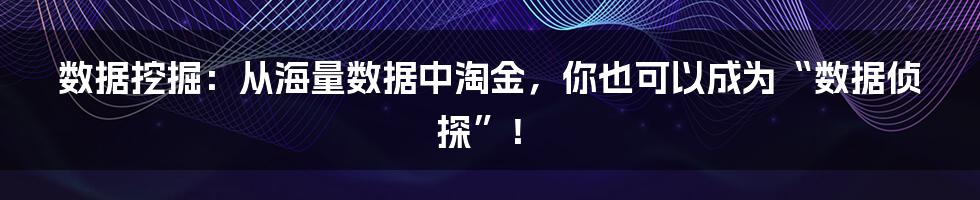 数据挖掘:从海量数据中淘金,你也可以成为“数据侦探”!