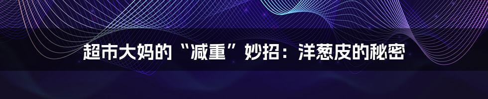 超市大妈的“减重”妙招:洋葱皮的秘密