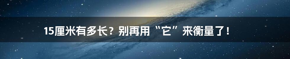 15厘米有多长?别再用“它”来衡量了!