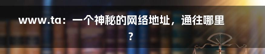 www.ta：一个神秘的网络地址，通往哪里？