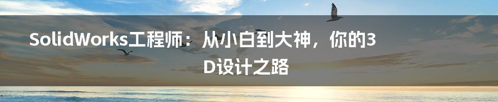 SolidWorks工程师:从小白到大神,你的3D设计之路
