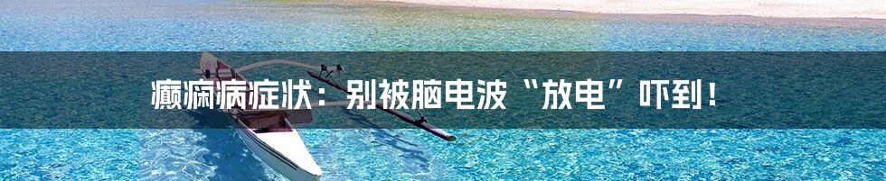 癫痫病症状:别被脑电波“放电”吓到!