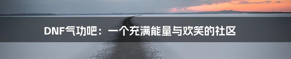 DNF气功吧:一个充满能量与欢笑的社区