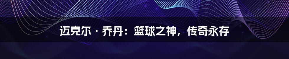 迈克尔·乔丹：篮球之神，传奇永存