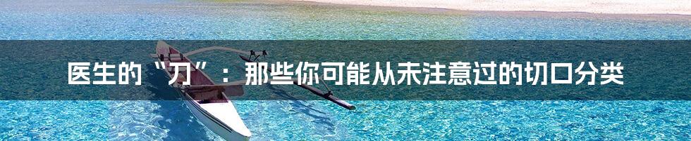 医生的“刀”:那些你可能从未注意过的切口分类