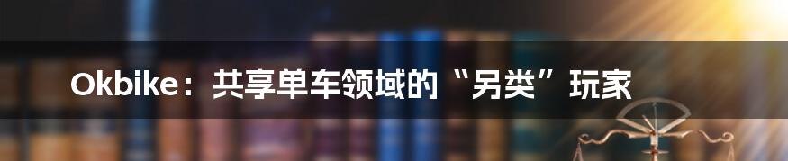 Okbike:共享单车领域的“另类”玩家