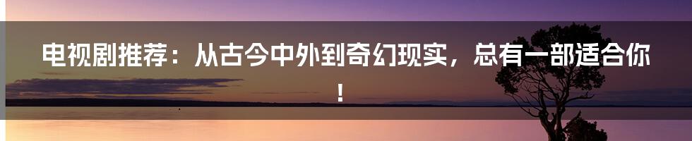 电视剧推荐：从古今中外到奇幻现实，总有一部适合你！