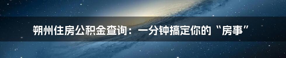 朔州住房公积金查询:一分钟搞定你的“房事”