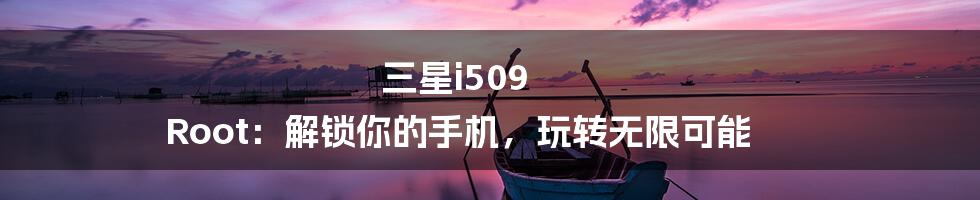 三星i509 Root:解锁你的手机,玩转无限可能