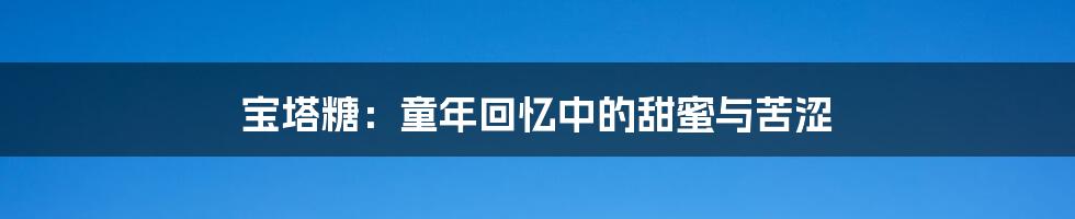宝塔糖:童年回忆中的甜蜜与苦涩