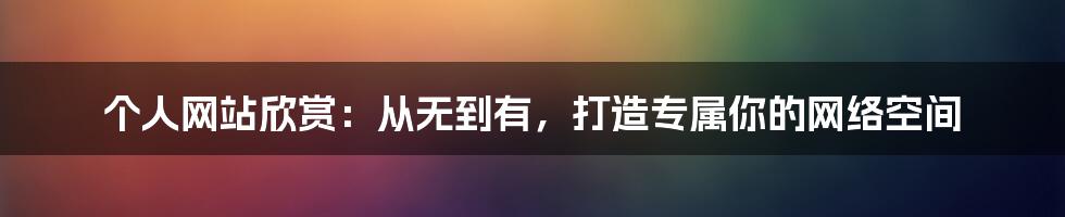 个人网站欣赏：从无到有，打造专属你的网络空间