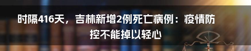时隔416天,吉林新增2例死亡病例:疫情防控不能掉以轻心