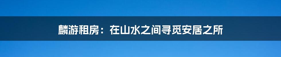 麟游租房:在山水之间寻觅安居之所
