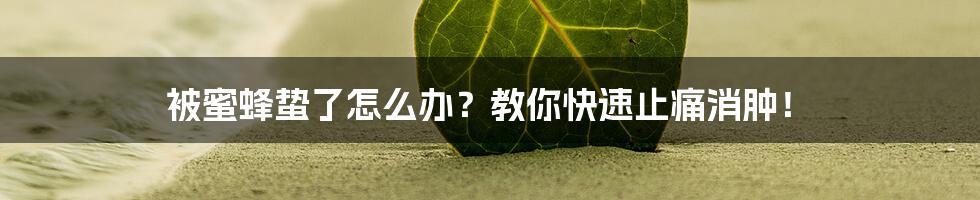 被蜜蜂蛰了怎么办?教你快速止痛消肿!