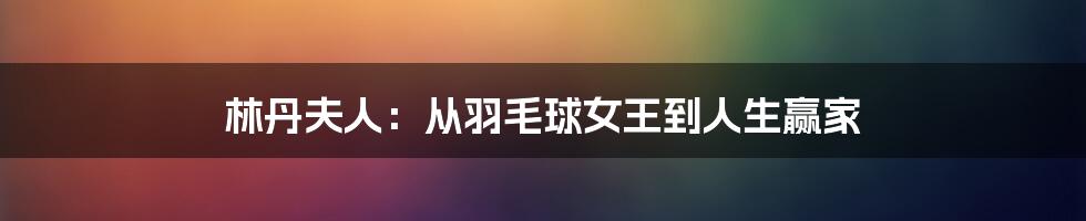 林丹夫人:从羽毛球女王到人生赢家