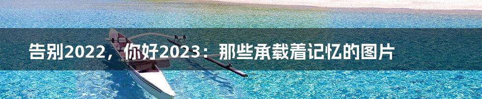 告别2022,你好2023:那些承载着记忆的图片