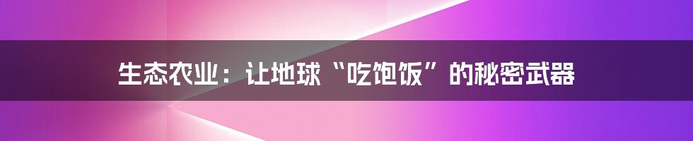 生态农业:让地球“吃饱饭”的秘密武器