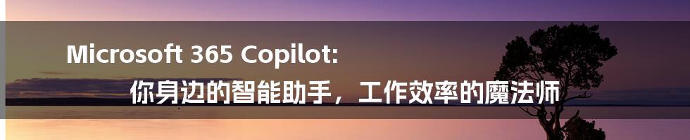 Microsoft 365 Copilot: 你身边的智能助手，工作效率的魔法师