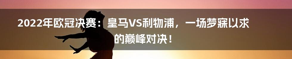 2022年欧冠决赛:皇马VS利物浦,一场梦寐以求的巅峰对决!