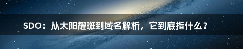 SDO:从太阳耀斑到域名解析,它到底指什么?