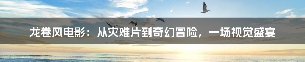 龙卷风电影:从灾难片到奇幻冒险,一场视觉盛宴