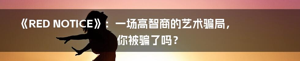 《RED NOTICE》:一场高智商的艺术骗局,你被骗了吗?