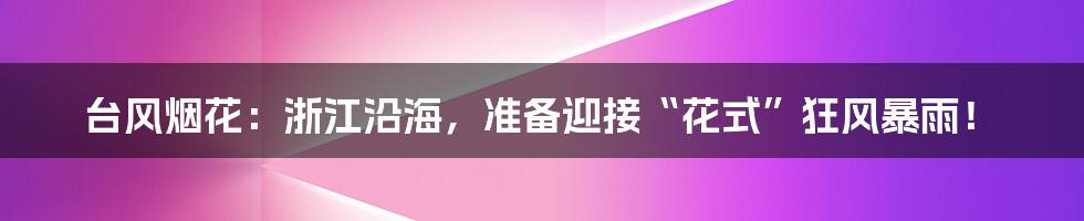 台风烟花:浙江沿海,准备迎接“花式”狂风暴雨!