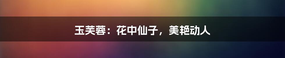 玉芙蓉:花中仙子,美艳动人