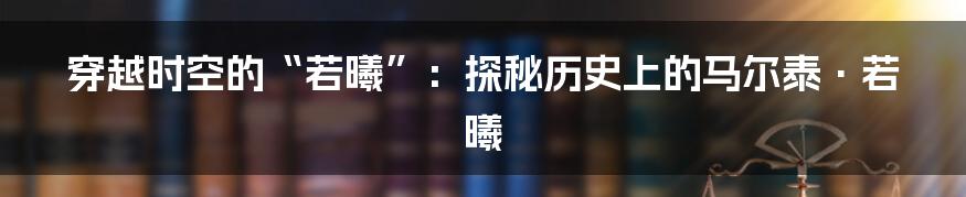 穿越时空的“若曦”:探秘历史上的马尔泰·若曦