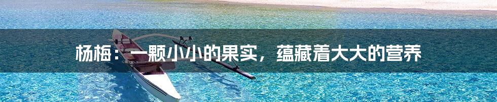 杨梅:一颗小小的果实,蕴藏着大大的营养