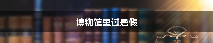 博物馆里过暑假