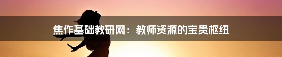 焦作基础教研网:教师资源的宝贵枢纽