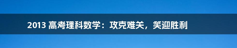 2013 高考理科数学:攻克难关,笑迎胜利