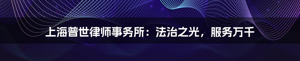 上海普世律师事务所:法治之光,服务万千