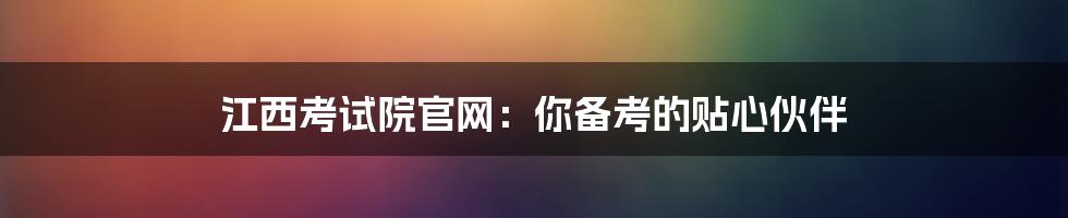 江西考试院官网：你备考的贴心伙伴