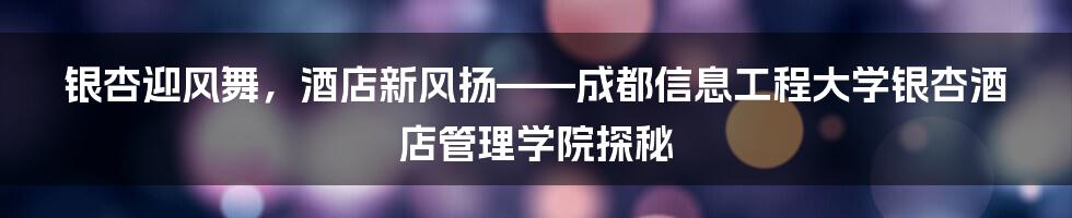 银杏迎风舞,酒店新风扬——成都信息工程大学银杏酒店管理学院探秘