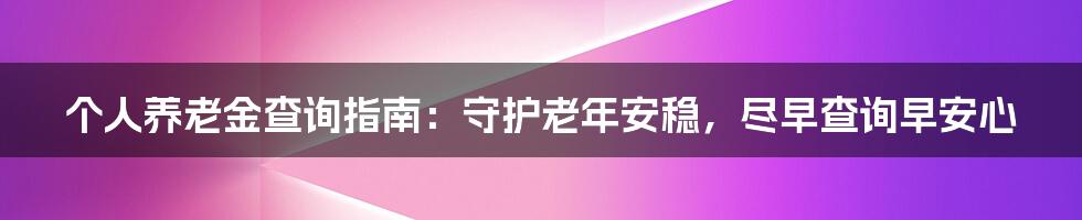 个人养老金查询指南:守护老年安稳,尽早查询早安心
