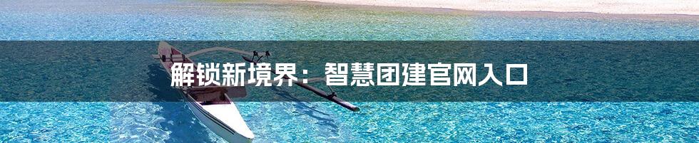 解锁新境界:智慧团建官网入口