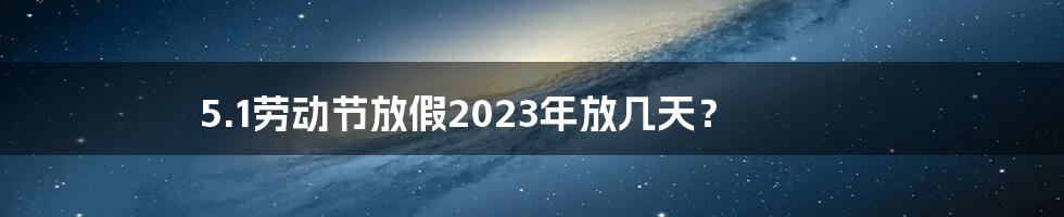 5.1劳动节放假2023年放几天?